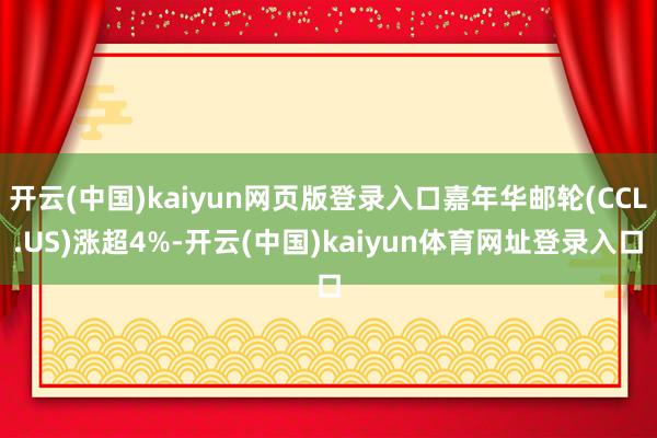 开云(中国)kaiyun网页版登录入口嘉年华邮轮(CCL.US)涨超4%-开云(中国)kaiyun体育网址登录入口