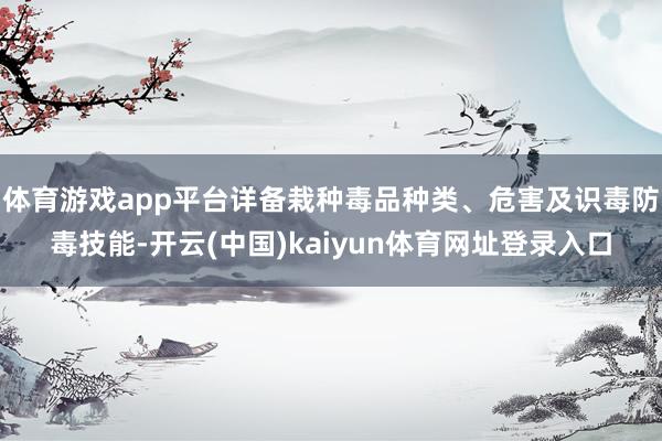 体育游戏app平台详备栽种毒品种类、危害及识毒防毒技能-开云(中国)kaiyun体育网址登录入口