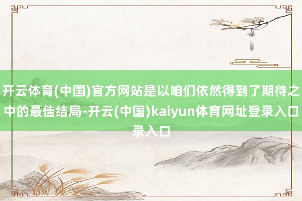 开云体育(中国)官方网站是以咱们依然得到了期待之中的最佳结局-开云(中国)kaiyun体育网址登录入口