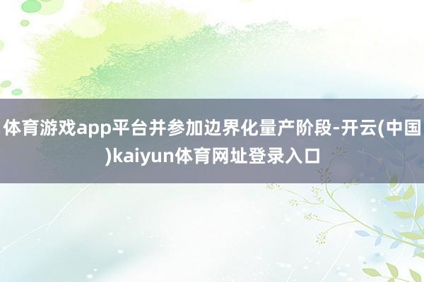 体育游戏app平台并参加边界化量产阶段-开云(中国)kaiyun体育网址登录入口
