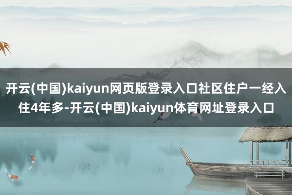 开云(中国)kaiyun网页版登录入口社区住户一经入住4年多-开云(中国)kaiyun体育网址登录入口