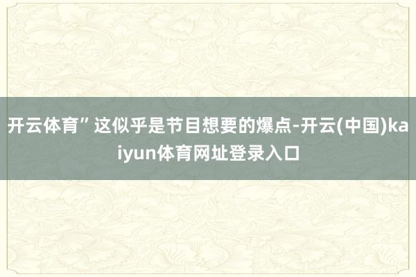 开云体育”这似乎是节目想要的爆点-开云(中国)kaiyun体育网址登录入口
