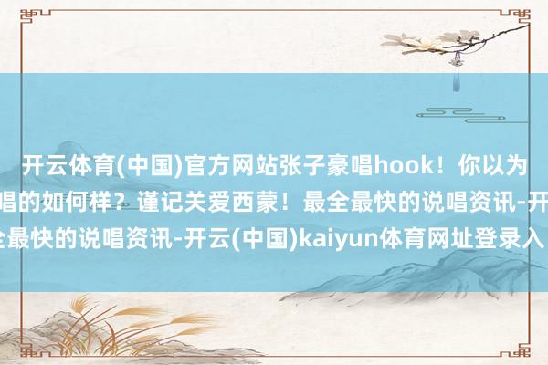 开云体育(中国)官方网站张子豪唱hook！你以为两东说念主变装互换后唱的如何样？谨记关爱西蒙！最全最快的说唱资讯-开云(中国)kaiyun体育网址登录入口