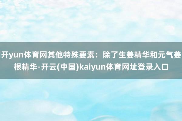 开yun体育网其他特殊要素：除了生姜精华和元气姜根精华-开云(中国)kaiyun体育网址登录入口