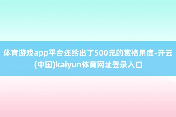 体育游戏app平台还给出了500元的赏格用度-开云(中国)kaiyun体育网址登录入口