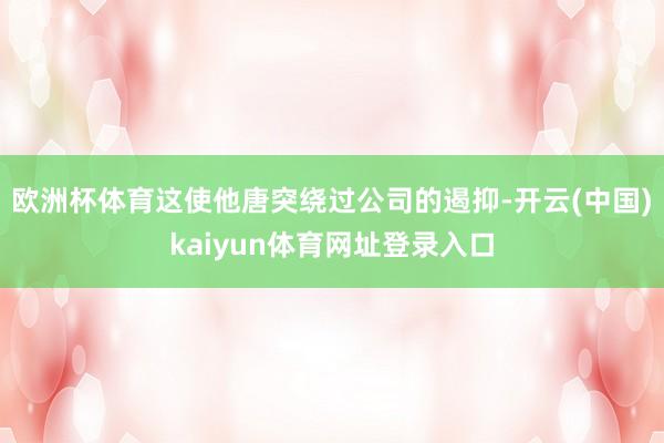 欧洲杯体育这使他唐突绕过公司的遏抑-开云(中国)kaiyun体育网址登录入口