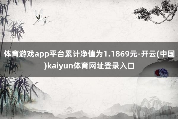 体育游戏app平台累计净值为1.1869元-开云(中国)kaiyun体育网址登录入口