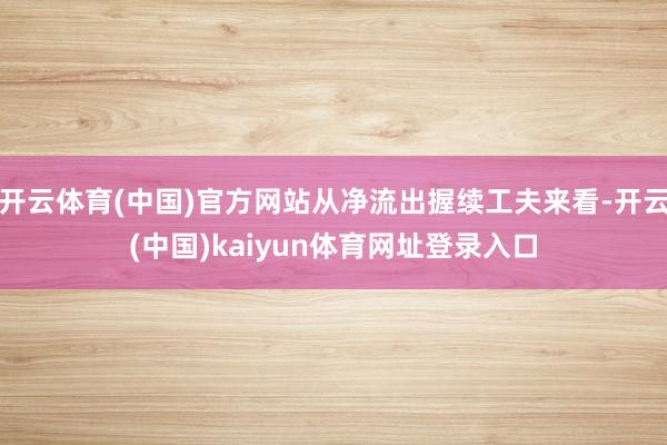 开云体育(中国)官方网站从净流出握续工夫来看-开云(中国)kaiyun体育网址登录入口