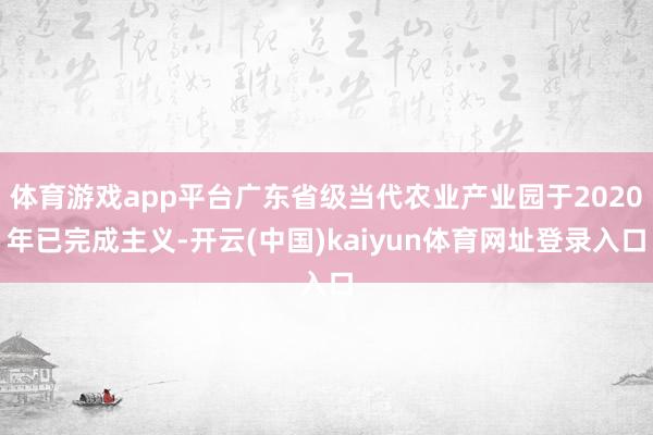 体育游戏app平台广东省级当代农业产业园于2020年已完成主义-开云(中国)kaiyun体育网址登录入口