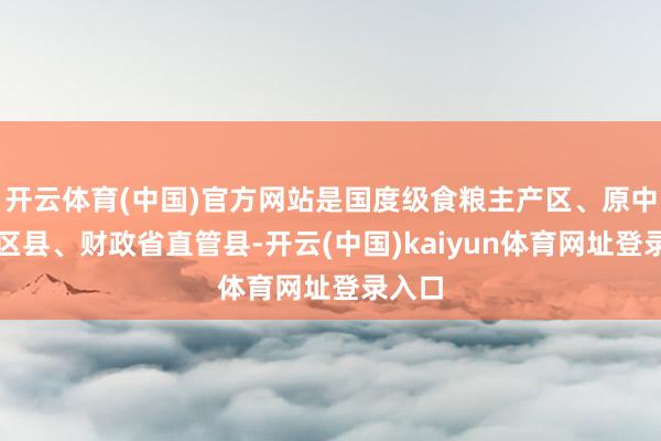 开云体育(中国)官方网站是国度级食粮主产区、原中央苏区县、财政省直管县-开云(中国)kaiyun体育网址登录入口