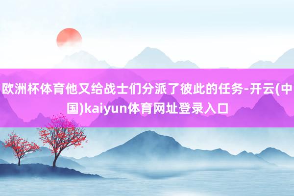 欧洲杯体育他又给战士们分派了彼此的任务-开云(中国)kaiyun体育网址登录入口