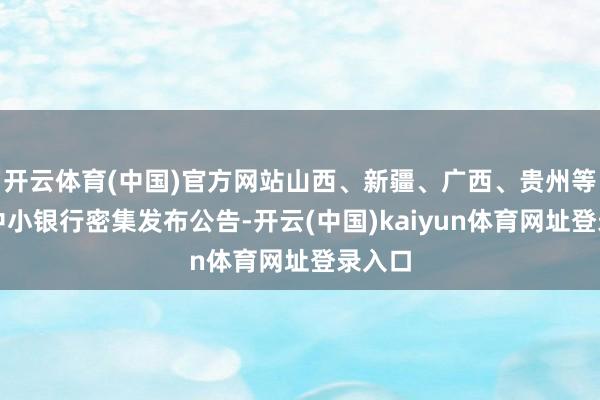 开云体育(中国)官方网站山西、新疆、广西、贵州等多地中小银行密集发布公告-开云(中国)kaiyun体育网址登录入口
