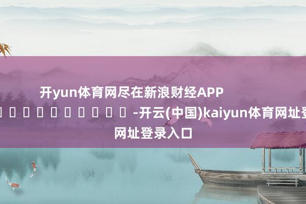 开yun体育网尽在新浪财经APP            													-开云(中国)kaiyun体育网址登录入口
