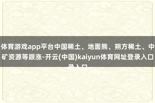 体育游戏app平台中国稀土、地面熊、朔方稀土、中矿资源等跟涨-开云(中国)kaiyun体育网址登录入口