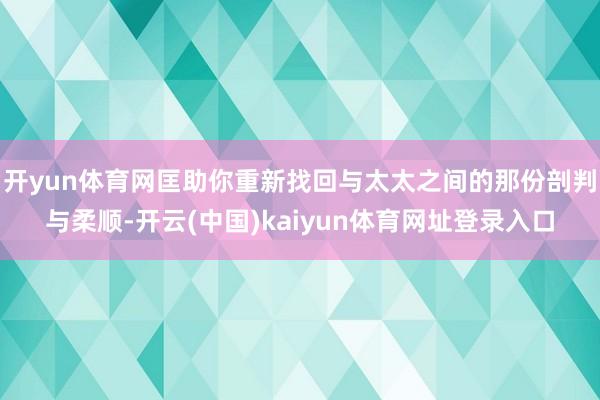 开yun体育网匡助你重新找回与太太之间的那份剖判与柔顺-开云(中国)kaiyun体育网址登录入口