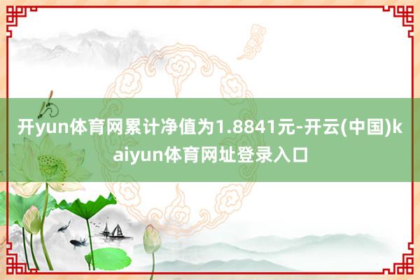 开yun体育网累计净值为1.8841元-开云(中国)kaiyun体育网址登录入口
