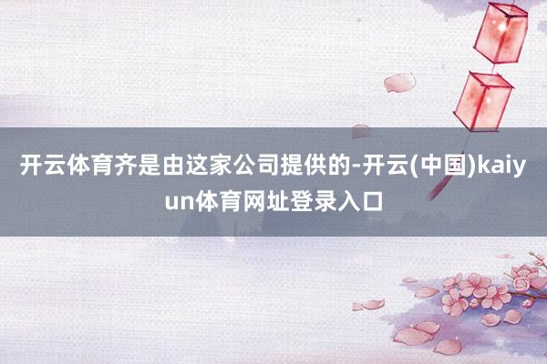 开云体育齐是由这家公司提供的-开云(中国)kaiyun体育网址登录入口