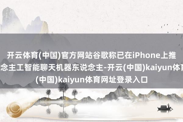 开云体育(中国)官方网站谷歌称已在iPhone上推出Gemini东说念主工智能聊天机器东说念主-开云(中国)kaiyun体育网址登录入口