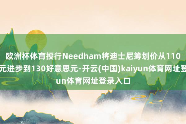 欧洲杯体育投行Needham将迪士尼筹划价从110好意思元进步到130好意思元-开云(中国)kaiyun体育网址登录入口