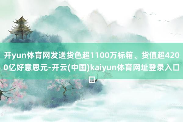 开yun体育网发送货色超1100万标箱、货值超4200亿好意思元-开云(中国)kaiyun体育网址登录入口