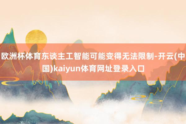 欧洲杯体育东谈主工智能可能变得无法限制-开云(中国)kaiyun体育网址登录入口