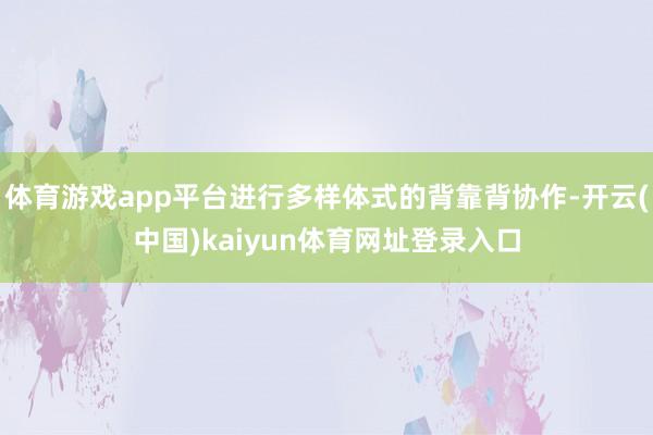 体育游戏app平台进行多样体式的背靠背协作-开云(中国)kaiyun体育网址登录入口