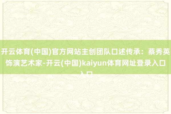 开云体育(中国)官方网站主创团队口述传承：蔡秀英饰演艺术家-开云(中国)kaiyun体育网址登录入口