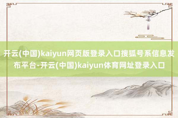 开云(中国)kaiyun网页版登录入口搜狐号系信息发布平台-开云(中国)kaiyun体育网址登录入口