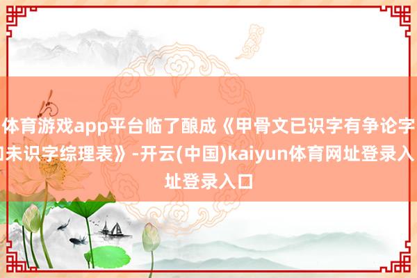 体育游戏app平台临了酿成《甲骨文已识字有争论字和未识字综理表》-开云(中国)kaiyun体育网址登录入口