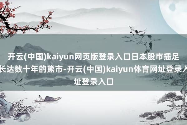 开云(中国)kaiyun网页版登录入口日本股市插足了长达数十年的熊市-开云(中国)kaiyun体育网址登录入口