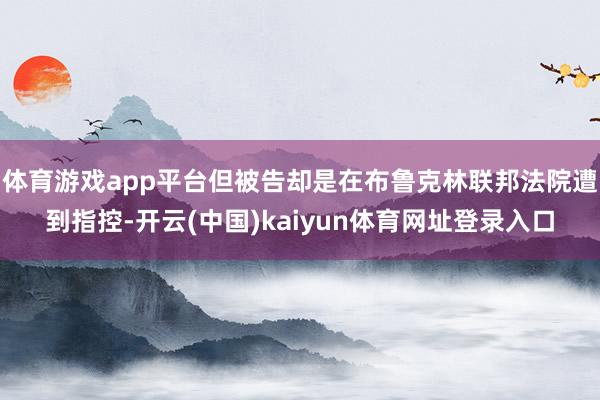 体育游戏app平台但被告却是在布鲁克林联邦法院遭到指控-开云(中国)kaiyun体育网址登录入口