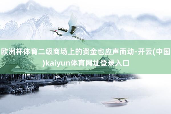 欧洲杯体育二级商场上的资金也应声而动-开云(中国)kaiyun体育网址登录入口