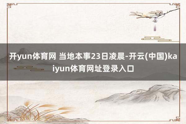 开yun体育网 当地本事23日凌晨-开云(中国)kaiyun体育网址登录入口