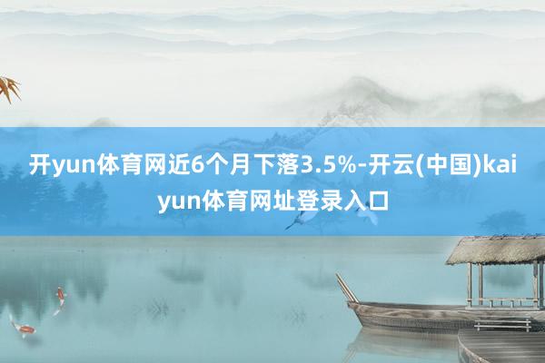 开yun体育网近6个月下落3.5%-开云(中国)kaiyun体育网址登录入口