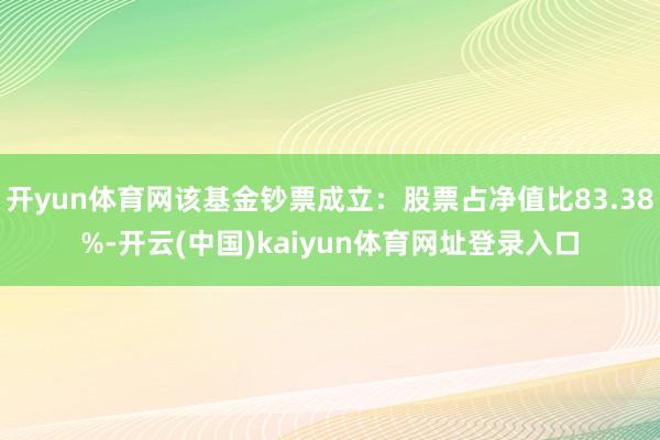 开yun体育网该基金钞票成立：股票占净值比83.38%-开云(中国)kaiyun体育网址登录入口