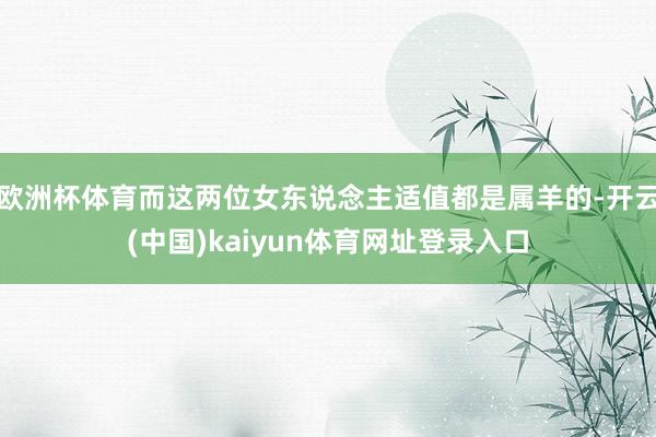 欧洲杯体育而这两位女东说念主适值都是属羊的-开云(中国)kaiyun体育网址登录入口