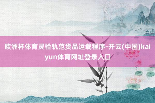 欧洲杯体育灵验轨范货品运载程序-开云(中国)kaiyun体育网址登录入口