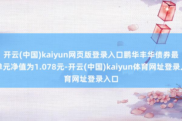 开云(中国)kaiyun网页版登录入口鹏华丰华债券最新单元净值为1.078元-开云(中国)kaiyun体育网址登录入口