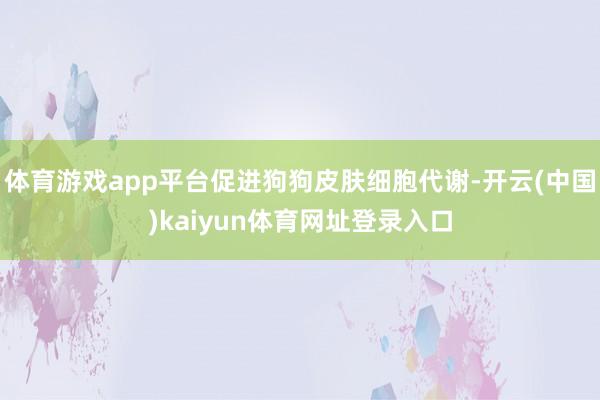 体育游戏app平台促进狗狗皮肤细胞代谢-开云(中国)kaiyun体育网址登录入口