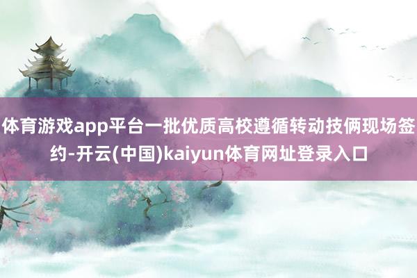 体育游戏app平台一批优质高校遵循转动技俩现场签约-开云(中国)kaiyun体育网址登录入口