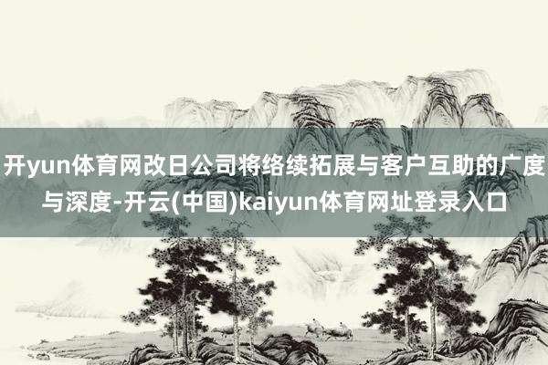 开yun体育网改日公司将络续拓展与客户互助的广度与深度-开云(中国)kaiyun体育网址登录入口