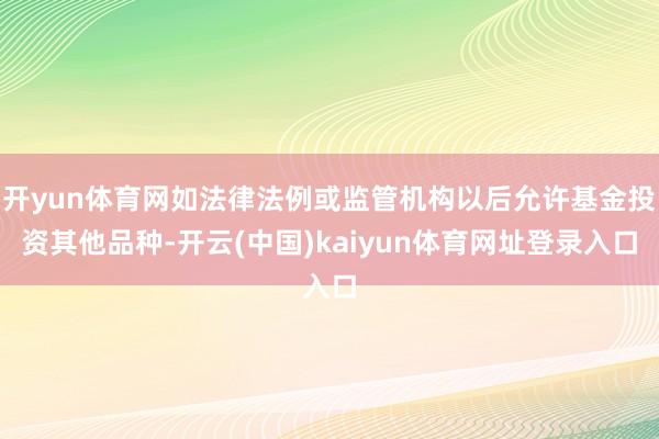 开yun体育网如法律法例或监管机构以后允许基金投资其他品种-开云(中国)kaiyun体育网址登录入口