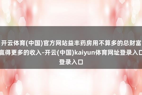 开云体育(中国)官方网站益丰药房用不算多的总财富赢得更多的收入-开云(中国)kaiyun体育网址登录入口