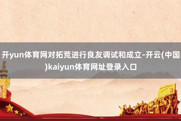 开yun体育网对拓荒进行良友调试和成立-开云(中国)kaiyun体育网址登录入口