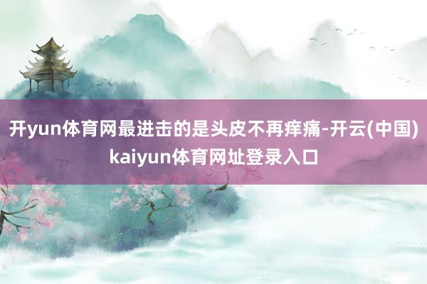 开yun体育网最进击的是头皮不再痒痛-开云(中国)kaiyun体育网址登录入口