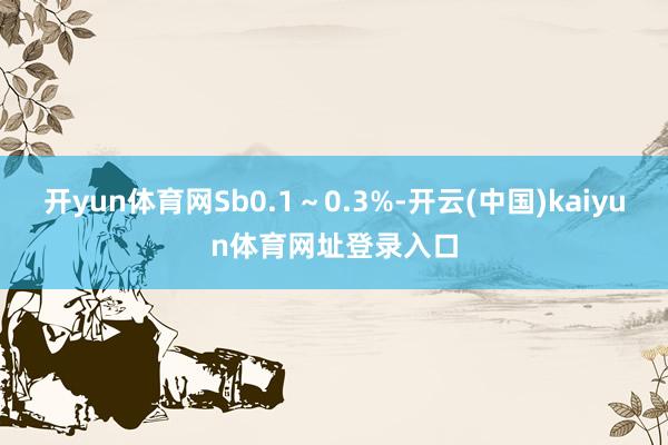 开yun体育网Sb0.1~0.3%-开云(中国)kaiyun体育网址登录入口
