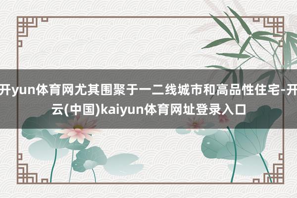开yun体育网尤其围聚于一二线城市和高品性住宅-开云(中国)kaiyun体育网址登录入口