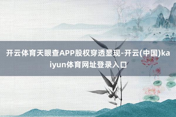 开云体育天眼查APP股权穿透显现-开云(中国)kaiyun体育网址登录入口