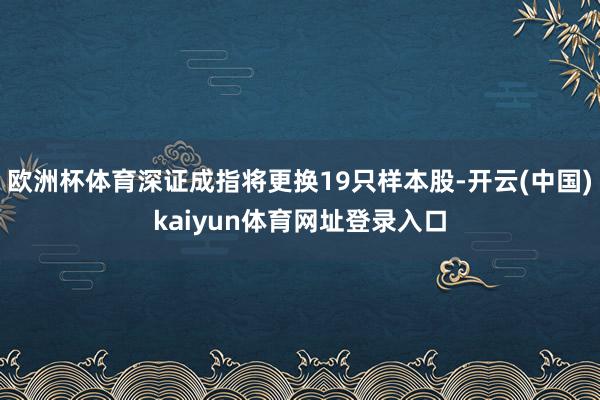 欧洲杯体育深证成指将更换19只样本股-开云(中国)kaiyun体育网址登录入口