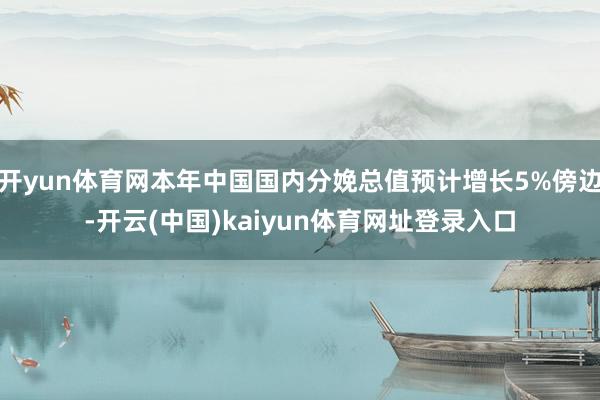 开yun体育网本年中国国内分娩总值预计增长5%傍边-开云(中国)kaiyun体育网址登录入口